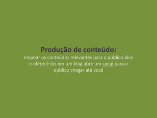 Produção de conteúdo:
mapear os conteúdos relevantes para o público-alvo
e oferecê-los em um blog abre um canal para o
público chegar até você
 