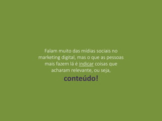 Falam muito das mídias sociais no
marketing digital, mas o que as pessoas
mais fazem lá é indicar coisas que
acharam relevante, ou seja,
conteúdo!
 