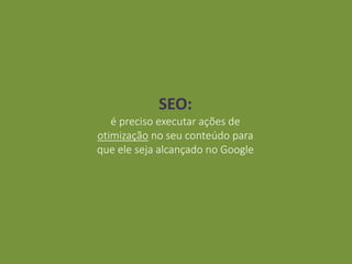 SEO:
é preciso executar ações de
otimização no seu conteúdo para
que ele seja alcançado no Google
 