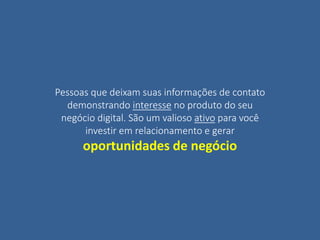 Pessoas que deixam suas informações de contato
demonstrando interesse no produto do seu
negócio digital. São um valioso ativo para você
investir em relacionamento e gerar
oportunidades de negócio
 