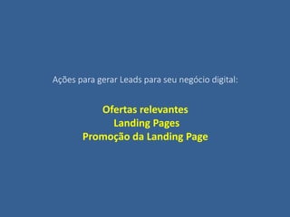 Ações para gerar Leads para seu negócio digital:
Ofertas relevantes
Landing Pages
Promoção da Landing Page
 