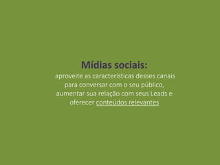 Mídias sociais:
aproveite as características desses canais
para conversar com o seu público,
aumentar sua relação com seus Leads e
oferecer conteúdos relevantes
 