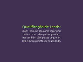 Qualificação de Leads:
Leads Inbound são como jogar uma
rede no mar: vêm peixes grandes,
mas também vêm peixes pequenos,
lixo e outros objetos sem utilidade.
 