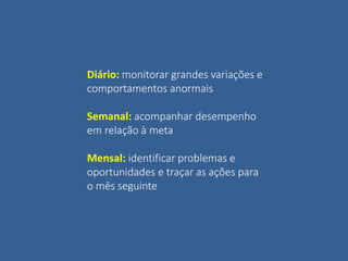 Diário: monitorar grandes variações e
comportamentos anormais
Semanal: acompanhar desempenho
em relação à meta
Mensal: identificar problemas e
oportunidades e traçar as ações para
o mês seguinte
 