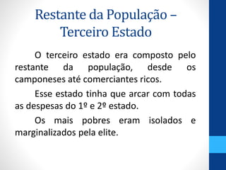 Restante da População – 
Terceiro Estado 
O terceiro estado era composto pelo 
restante da população, desde os 
camponeses até comerciantes ricos. 
Esse estado tinha que arcar com todas 
as despesas do 1º e 2º estado. 
Os mais pobres eram isolados e 
marginalizados pela elite. 
 