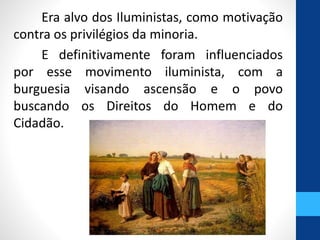 Era alvo dos Iluministas, como motivação 
contra os privilégios da minoria. 
E definitivamente foram influenciados 
por esse movimento iluminista, com a 
burguesia visando ascensão e o povo 
buscando os Direitos do Homem e do 
Cidadão. 
 
