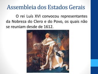 Assembleia dos Estados Gerais 
O rei Luís XVI convocou representantes 
da Nobreza do Clero e do Povo, os quais não 
se reuniam desde de 1612. 
 