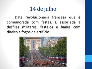 14 de julho 
Data revolucionária francesa que é 
comemorada com festas. É associada a 
desfiles militares, festejos e bailes com 
direito a fogos de artifício. 
 