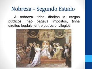 Nobreza – Segundo Estado 
A nobreza tinha direitos a cargos 
públicos, não pagava impostos, tinha 
direitos feudais, entre outros privilégios. 
 