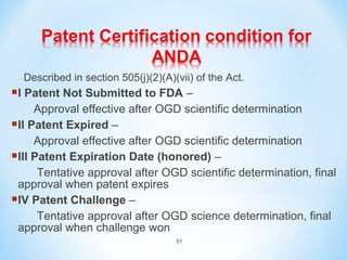 Described in section 505(j)(2)(A)(vii) of the Act. 
I Patent Not Submitted to FDA – 
Approval effective after OGD scientific determination 
51 
II Patent Expired – 
Approval effective after OGD scientific determination 
III Patent Expiration Date (honored) – 
Tentative approval after OGD scientific determination, final 
approval when patent expires 
IV Patent Challenge – 
Tentative approval after OGD science determination, final 
approval when challenge won 
 