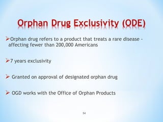 Orphan drug refers to a product that treats a rare disease - 
affecting fewer than 200,000 Americans 
54 
7 years exclusivity 
 Granted on approval of designated orphan drug 
 OGD works with the Office of Orphan Products 
 