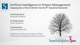 University of Sussex Business School | SCIENCE POLICY RESEARCH UNIT @SPRU
Artificial Intelligence in Project Management
Stepping Out of the AI Winter Into the 4th Industrial Revolution
Dr Nicholas Dacre
Associate Professor
Dr Serkan Ceylan
Senior Academic
Fredrik Kockum
Doctoral Researcher
Department of Decision Analytics & Risk
University of Southampton Business School
 
