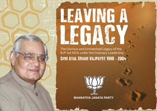LEAVING A

LEGACY
The Glorious and Unmatched Legacy of the
BJP led NDA under the Visionary Leadership

Shri Atal BIhari Vajpayee 1998 - 2004

BHARATIYA JANATA PARTY

 