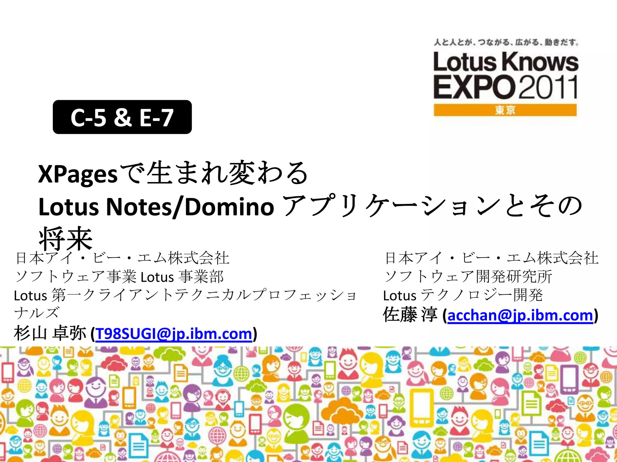 C-5 & E-7XPagesで生まれ変わるLotus Notes/Domino アプリケーションとその将来日本アイ・ビー・エム株式会社ソフトウェア事業 Lotus事業部Lotus 第一クライアントテクニカルプロフェッショナルズ杉山 卓弥 (T98SUGI@jp.ibm.com)日本アイ・ビー・エム株式会社ソフトウェア開発研究所Lotus テクノロジー開発佐藤淳 (acchan@jp.ibm.com)
