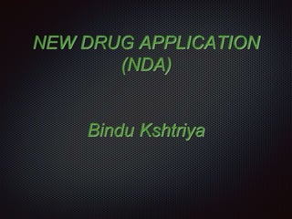 NEW DRUG APPLICATION
(NDA)
Bindu Kshtriya
 