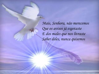 Mais, Senhora, não merecemos
Que os avisos já esgotaste
E dos males que nos livraste
Saber deles, nunca quisemos
 