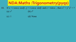 NDA:Maths :Trigonometry(pyqs)
11. If x = r cos cos , y = r cos sin and z = rsin , then x2
+ y2
z2
= ?
(a) r2
(b) r4
(c) 1 (d) None
 