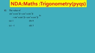 NDA:Maths :Trigonometry(pyqs)
12. The value of
2 2 2 2
2 2 2 2
sin cos cos sin
sin sin cos cos
   
    
is:
(a) 1 (b) 0
(c) –1 (d) 3
 
