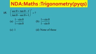 NDA:Maths :Trigonometry(pyqs)
15.
2
sec tan –1
?
tan – sec 1
 
 

 
 
 
(a)
1– sin
1 sin

 
(b)
1 sin
1– sin
 

(c) 1 (d) None of these
 