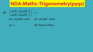 NDA:Maths :Trigonometry(pyqs)
16.
2
cot – cosec 1
?
cot cosec –1
 
 

 
 
 
(a) cosec cot
  (b) cosec – cot
 
(c) 1 (d) None of these
 
