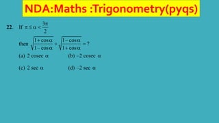 NDA:Maths :Trigonometry(pyqs)
22. If
3
2

   
then
1 cos 1– cos
?
1– cos 1 cos
  
 
  
(a) 2 cosec  (b) –2 cosec 
(c) 2 sec  (d) –2 sec 
 