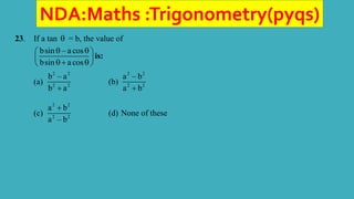 NDA:Maths :Trigonometry(pyqs)
23. If a tan  = b, the value of
bsin – a cos
bsin a cos
 
 
 
 
 
is:
(a)
2 2
2 2
b – a
b a

(b)
2 2
2 2
a – b
a b

(c)
2 2
2 2
a b
a – b

(d) None of these
 