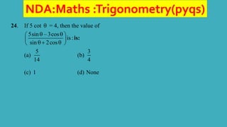 NDA:Maths :Trigonometry(pyqs)
24. If 5 cot  = 4, then the value of
5sin – 3cos
is :
sin 2cos
 
 
 
 
 
is:
(a)
5
14
(b)
3
4
(c) 1 (d) None
 
