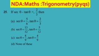 NDA:Maths :Trigonometry(pyqs)
25. If sec – tan
  =,
2
3
then
(a)
5 2
sec ,tan
6 3
   
(b)
13 5
sec ,tan
12 12
   
(c)
8 4
sec ,tan
9 9
   
(d) None of these
 