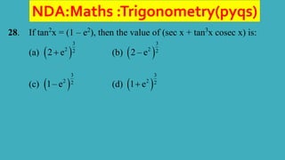 NDA:Maths :Trigonometry(pyqs)
28. If tan2
x = (1 – e2
), then the value of (sec x + tan3
x cosec x) is:
(a)  
3
2 2
2 e
 (b)  
3
2 2
2 – e
(c)  
3
2 2
1– e (d)  
3
2 2
1 e

 