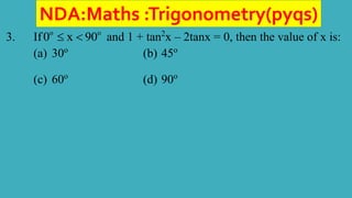 NDA:Maths :Trigonometry(pyqs)
3. If o o
0 x 90
  and 1 + tan2
x – 2tanx = 0, then the value of x is:
(a) 30o
(b) 45o
(c) 60o
(d) 90o
 