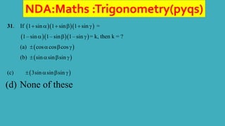 NDA:Maths :Trigonometry(pyqs)
31. If    
1 sin 1 sin 1 sin
      =
   
1– sin 1– sin 1– sin
   = k, then k = ?
(a)  
cos cos cos
   
(b)  
sin sin sin
   
(c)  
3sin sin sin
   
(d) None of these
 