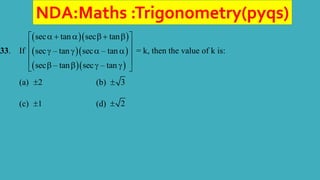 NDA:Maths :Trigonometry(pyqs)
33. If
  
  
  
sec tan sec tan
sec – tan sec – tan
sec – tan sec – tan
    
 
 
   
 
 
   
 
= k, then the value of k is:
(a) 2
 (b) 3

(c) 1
 (d) 2

 
