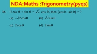 NDA:Maths :Trigonometry(pyqs)
36. If cos  + sin  = 2 cos  , then  
cos – sin
  = ?
(a) – 2 cos (b) 2 sin 
(c) 2cos (d) 2sin
 