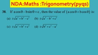 NDA:Maths :Trigonometry(pyqs)
38. If acos – bsin c
   , then the value of  
a cos bcos
  is:
(a) 2 2 2
a b – c
  (b) 2 2 2
a – b c
 
(c) 2 2 2
a b c
   (d) 2 2 2
b c – a
 
 