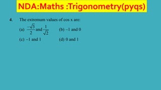 NDA:Maths :Trigonometry(pyqs)
4. The extremum values of cos x are:
(a)
– 3 1
and
2 2
(b) –1 and 0
(c) –1 and 1 (d) 0 and 1
 