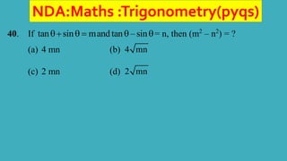 NDA:Maths :Trigonometry(pyqs)
40. If tan sin mandtan –sin
    = n, then (m2
– n2
) = ?
(a) 4 mn (b) 4 mn
(c) 2 mn (d) 2 mn
 