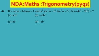 NDA:Maths :Trigonometry(pyqs)
44. If a sec – btan 1
   and 2 2 2 2
a sec – b tan 5
   , then (4a2
– 9b2
) = ?
(a) a2
b2
(b) –a2
b2
(c) ab (d) –ab
 