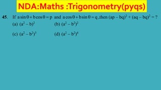 NDA:Maths :Trigonometry(pyqs)
45. If asin bcos p
   and acos bsin q
   ,then (ap – bq)2
+ (aq – bq)2
= ?
(a) (a2
– b)2
(b) (a2
– b2
)2
(c) (a2
– b2
)3
(d) (a2
– b2
)4
 