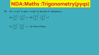 NDA:Maths :Trigonometry(pyqs)
47. If x = a secn
 and y = b tann
 , then the  - eliminant is:
(a)
1 1
n n
x y
– 1
a b
   

   
   
(b)
2 2
n n
x y
– 1
a b
   

   
   
(c)
2 2
x y
– 1
a b
   

   
   
(d) None of these
 