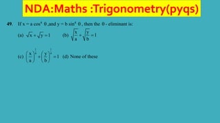 NDA:Maths :Trigonometry(pyqs)
49. If x = a cos4
 ,and y = b sin4
 , then the  - eliminant is:
(a) x y 1
  (b)
x y
1
a b
 
(c)
1 1
4 4
x y
1
a b
   
 
   
   
(d) None of these
 