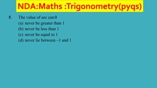 NDA:Maths :Trigonometry(pyqs)
5. The value of sec can
(a) never be greater than 1
(b) never be less than 1
(c) never be equal to 1
(d) never lie between –1 and 1
 