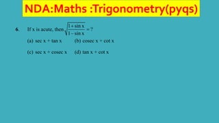 NDA:Maths :Trigonometry(pyqs)
6. If x is acute, then
1 sin x
?
1– sin x


(a) sec x + tan x (b) cosec x + cot x
(c) sec x + cosec x (d) tan x + cot x
 