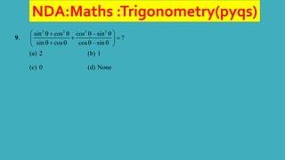 NDA:Maths :Trigonometry(pyqs)
9.
3 3 3 3
sin cos cos – sin
?
sin cos cos – sin
 
   
 
 
   
 
(a) 2 (b) 1
(c) 0 (d) None
 