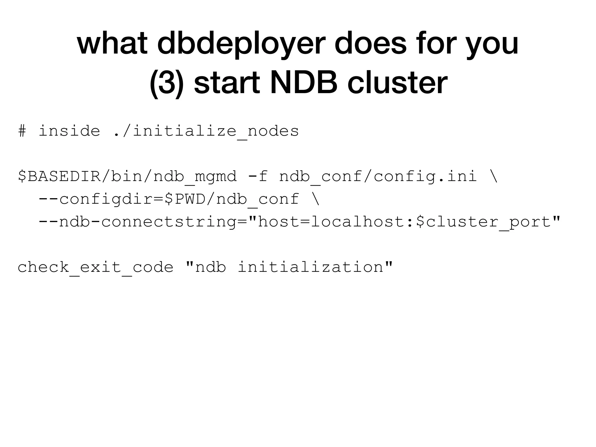 what dbdeployer does for you
(3) start NDB cluster
# inside ./initialize_nodes
$BASEDIR/bin/ndb_mgmd -f ndb_conf/config.ini 
--configdir=$PWD/ndb_conf 
--ndb-connectstring="host=localhost:$cluster_port"
check_exit_code "ndb initialization"
 
