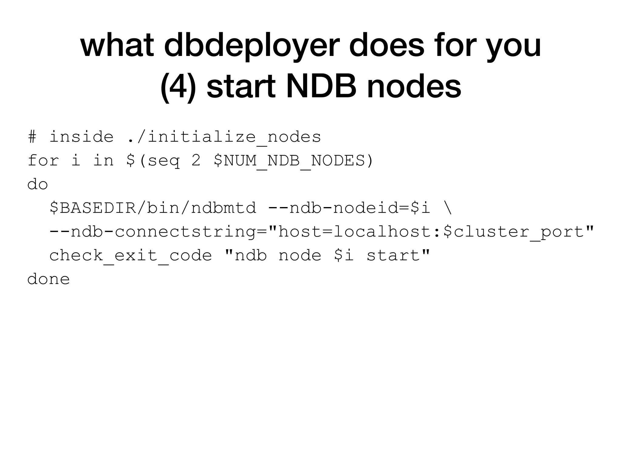 what dbdeployer does for you
(4) start NDB nodes
# inside ./initialize_nodes
for i in $(seq 2 $NUM_NDB_NODES)
do
$BASEDIR/bin/ndbmtd --ndb-nodeid=$i 
--ndb-connectstring="host=localhost:$cluster_port"
check_exit_code "ndb node $i start"
done
 