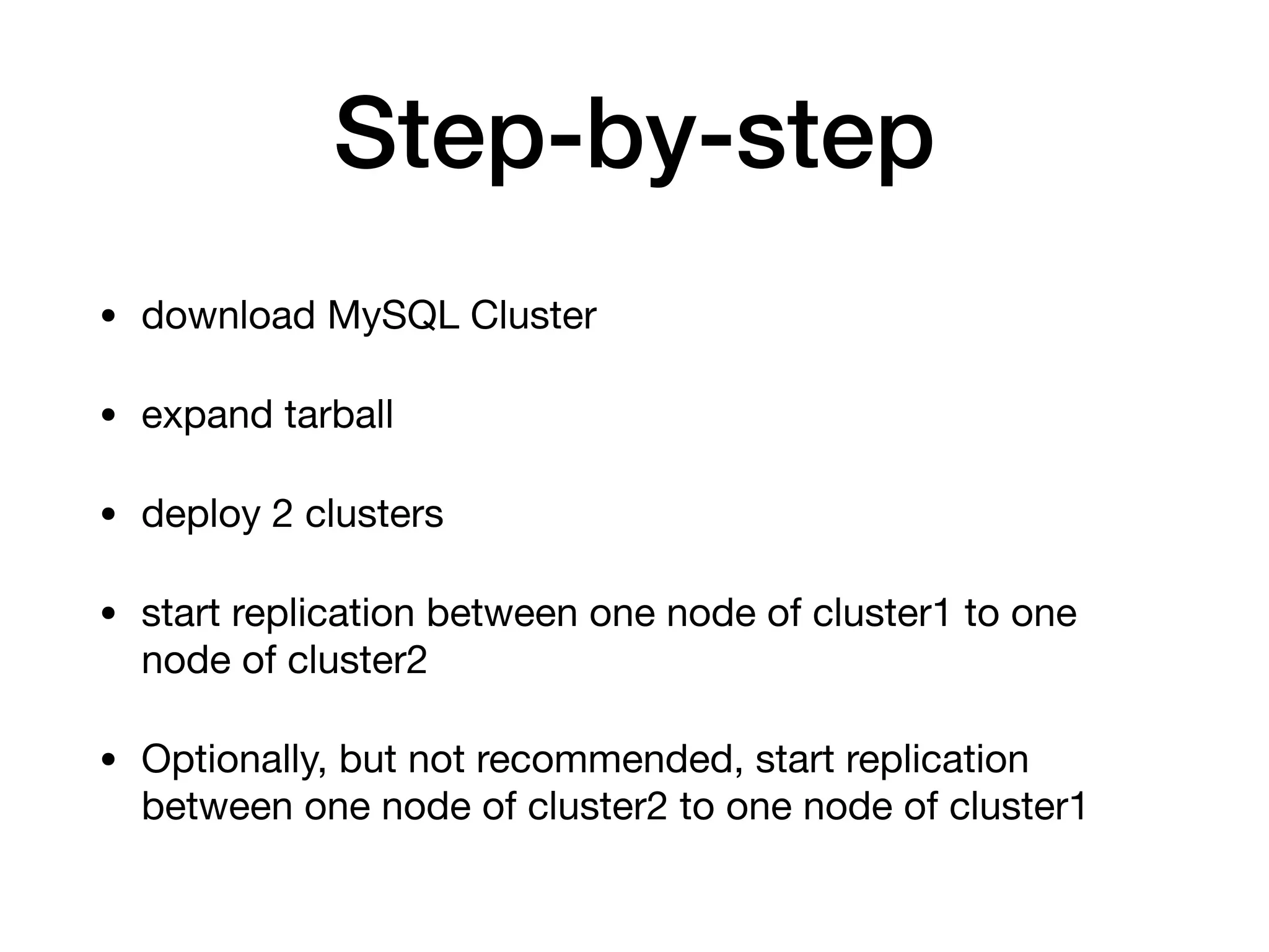 Step-by-step
• download MySQL Cluster

• expand tarball

• deploy 2 clusters

• start replication between one node of cluster1 to one
node of cluster2

• Optionally, but not recommended, start replication
between one node of cluster2 to one node of cluster1
 