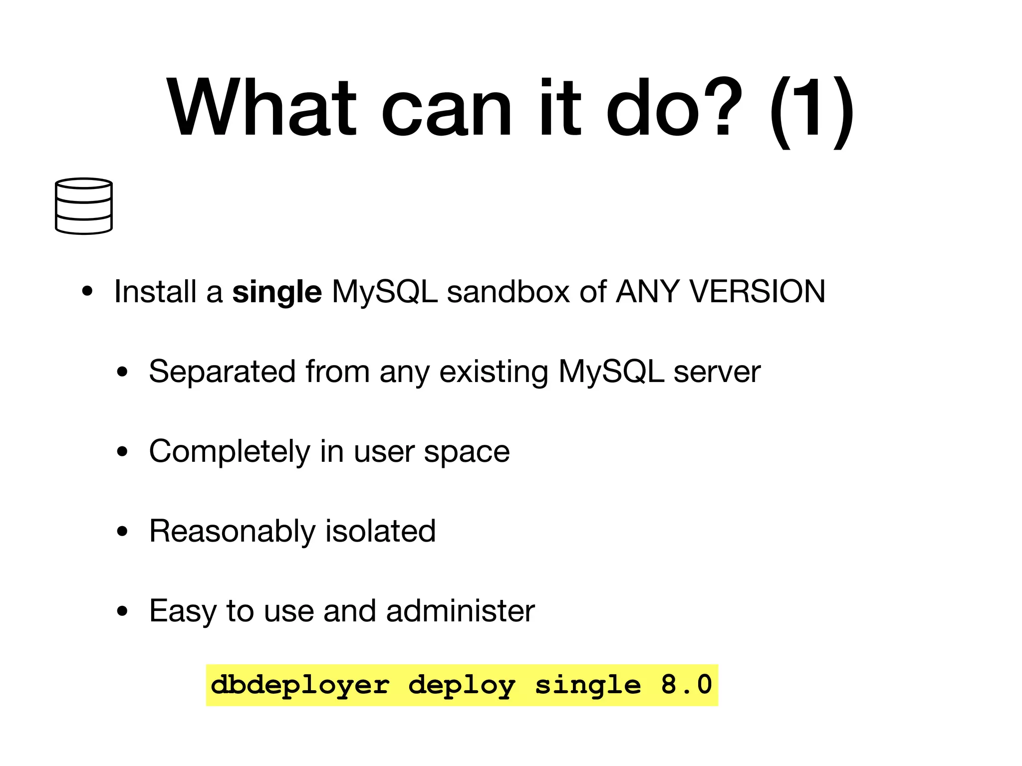 What can it do? (1)
• Install a single MySQL sandbox of ANY VERSION

• Separated from any existing MySQL server

• Completely in user space

• Reasonably isolated

• Easy to use and administer
dbdeployer deploy single 8.0
 