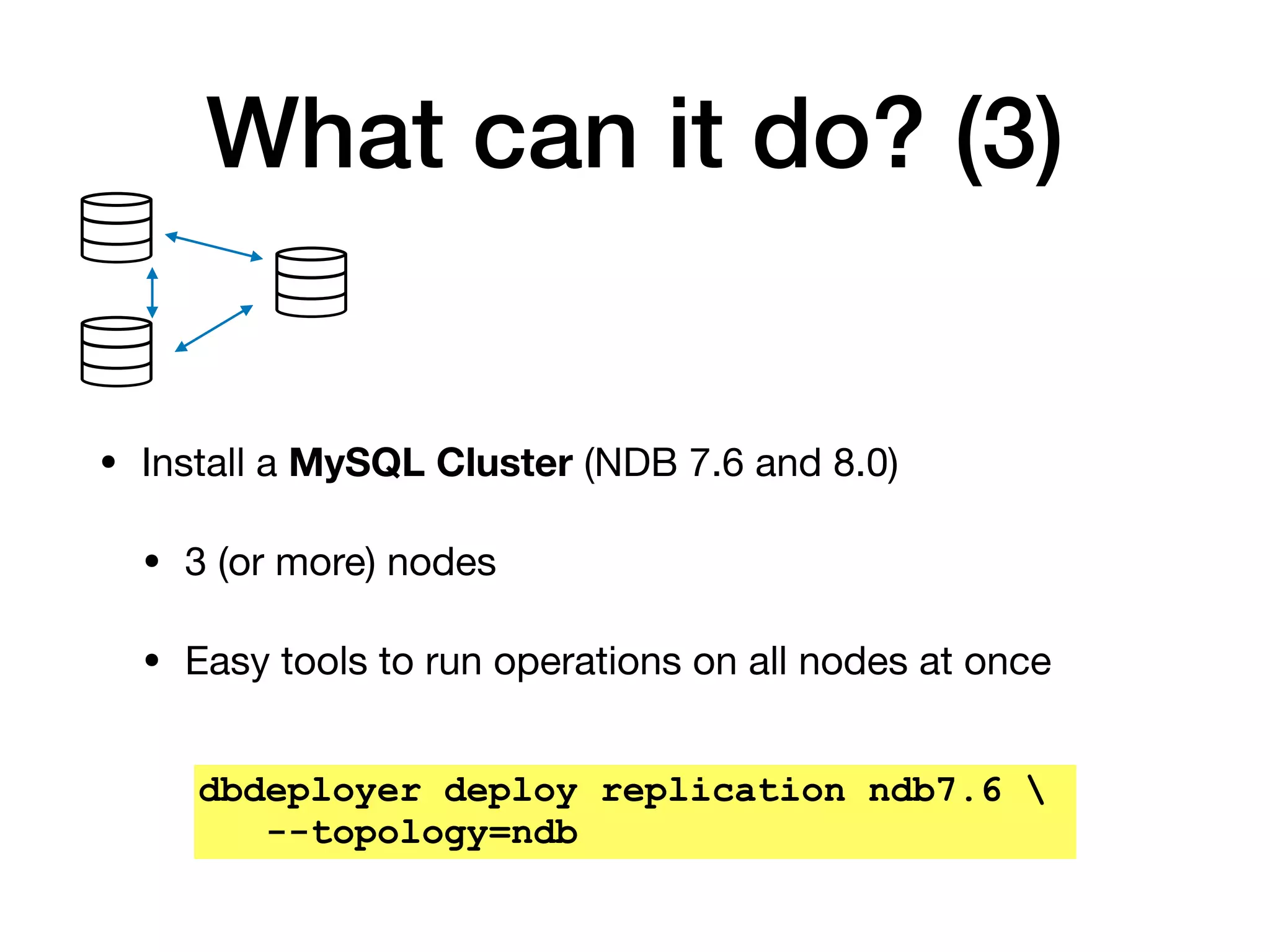 What can it do? (3)
• Install a MySQL Cluster (NDB 7.6 and 8.0)

• 3 (or more) nodes

• Easy tools to run operations on all nodes at once
dbdeployer deploy replication ndb7.6 
--topology=ndb
 