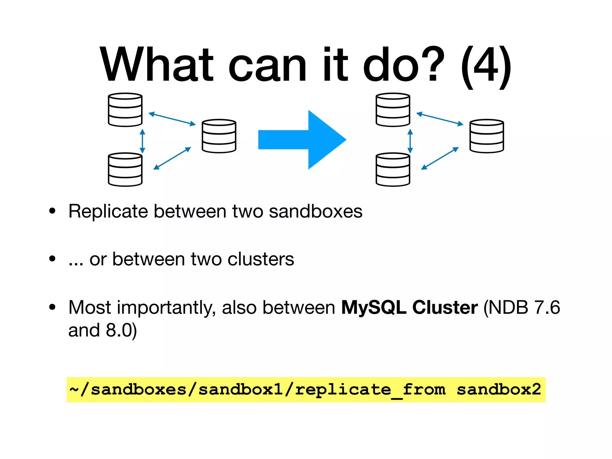 What can it do? (4)
• Replicate between two sandboxes

• ... or between two clusters

• Most importantly, also between MySQL Cluster (NDB 7.6
and 8.0)
~/sandboxes/sandbox1/replicate_from sandbox2
 