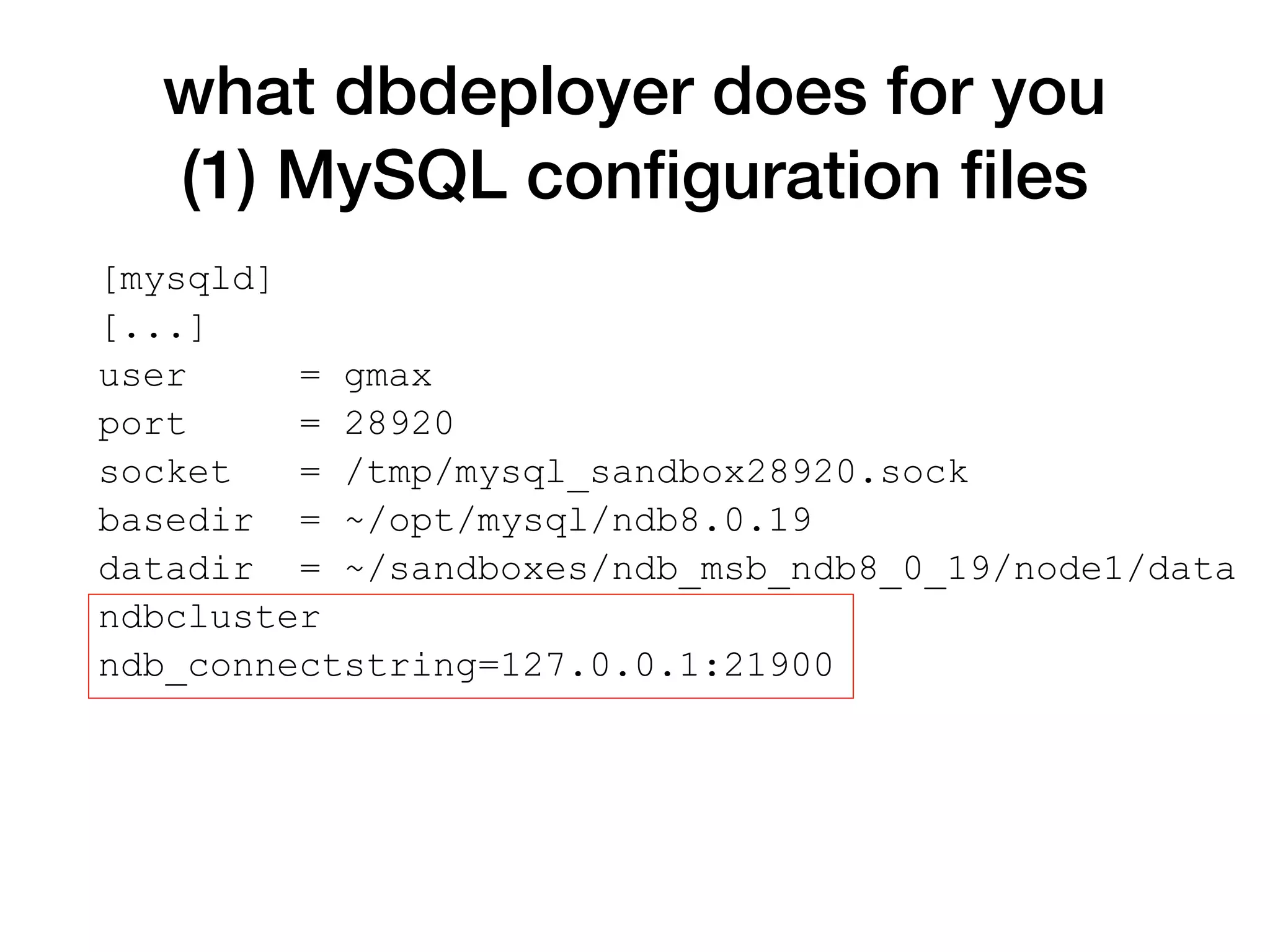 what dbdeployer does for you
(1) MySQL conﬁguration ﬁles
[mysqld]
[...]
user = gmax
port = 28920
socket = /tmp/mysql_sandbox28920.sock
basedir = ~/opt/mysql/ndb8.0.19
datadir = ~/sandboxes/ndb_msb_ndb8_0_19/node1/data
ndbcluster
ndb_connectstring=127.0.0.1:21900
 